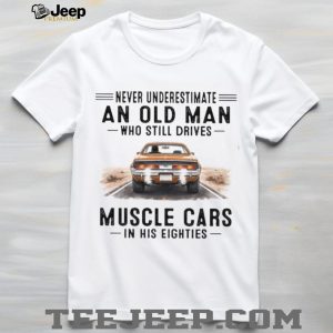 Never Underestimate An Old Man Who Drives Muscle Cars In His Eighties T Shirt