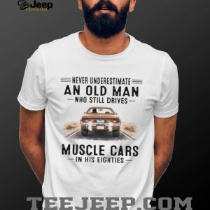 Never Underestimate An Old Man Who Drives Muscle Cars In His Eighties T Shirt