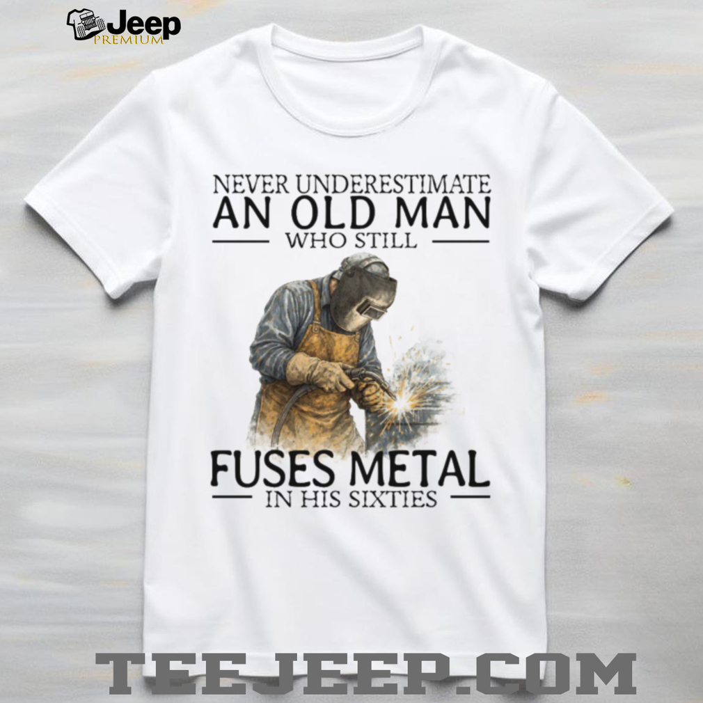 Never Underestimate An Old Man Who Fuses Metal Welder Gift T Shirt Never Underestimate An Old Man Who Fuses Metal Welder Gift T Shirt