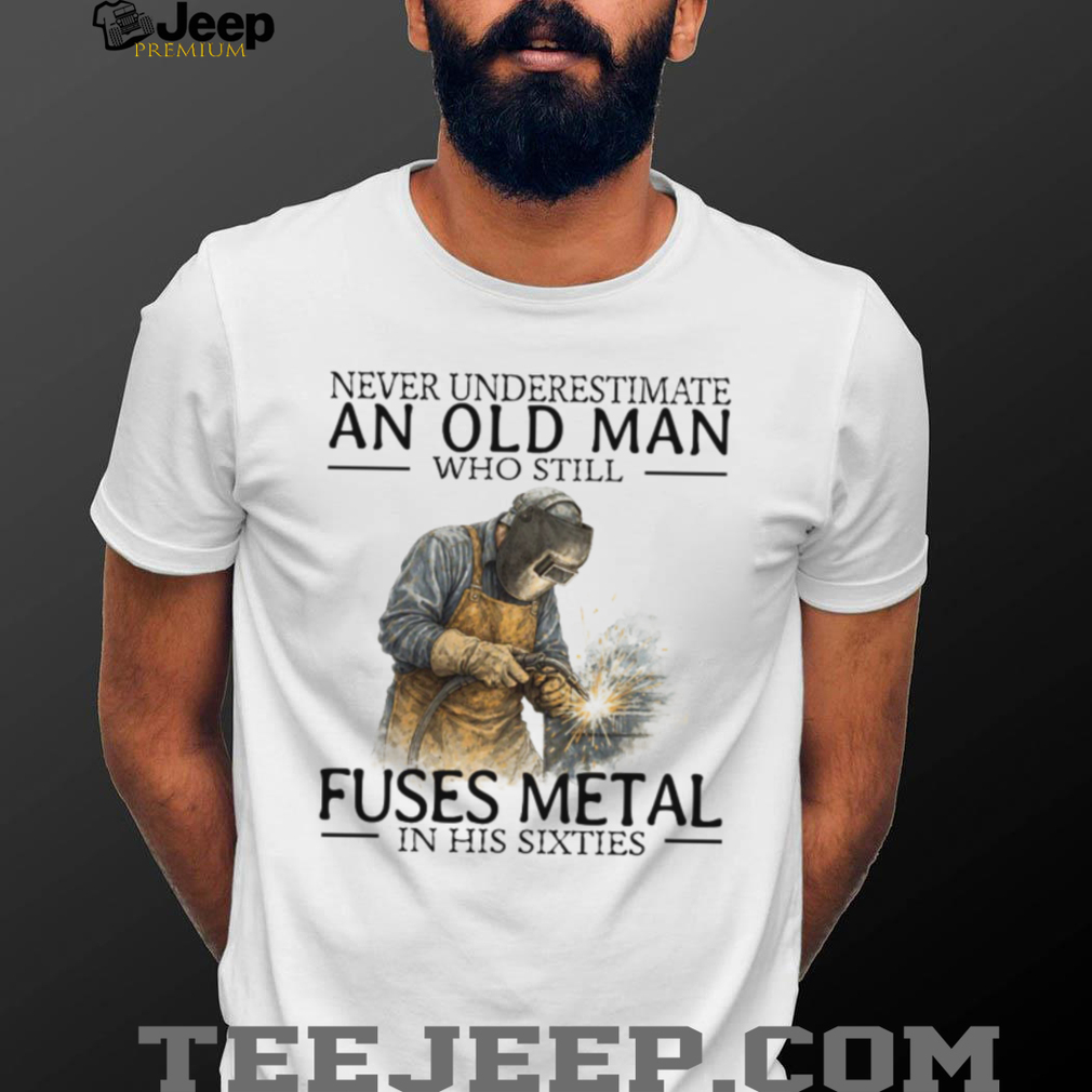 Never Underestimate An Old Man Who Fuses Metal Welder Gift T Shirt Never Underestimate An Old Man Who Fuses Metal Welder Gift T Shirt