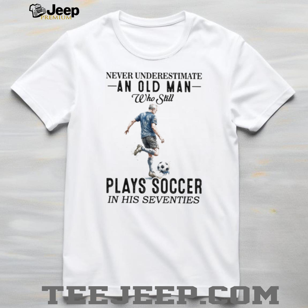 Never Underestimate An Old Man Who Plays Soccer In His 70s Shirt Never Underestimate An Old Man Who Plays Soccer In His 70s Shirt