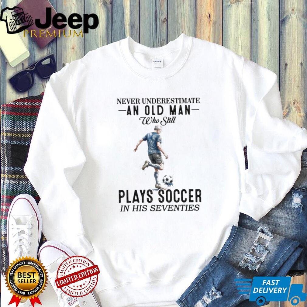 Never Underestimate An Old Man Who Plays Soccer In His 70s Shirt Never Underestimate An Old Man Who Plays Soccer In His 70s Shirt