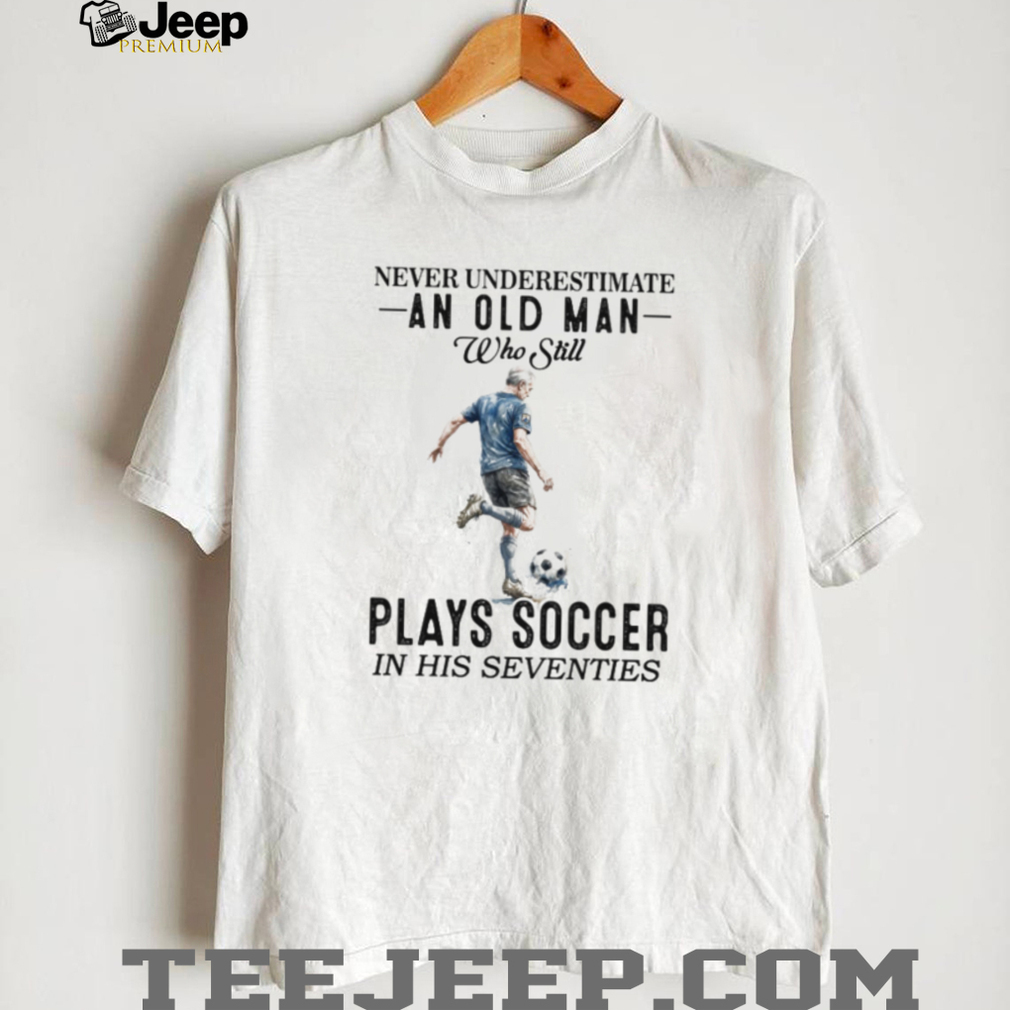 Never Underestimate An Old Man Who Plays Soccer In His 70s Shirt Never Underestimate An Old Man Who Plays Soccer In His 70s Shirt
