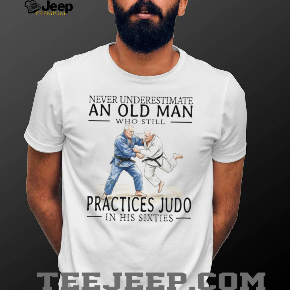 Never Underestimate An Old Man Who Practices Judo In His Sixties T Shirt Never Underestimate An Old Man Who Practices Judo In His Sixties T Shirt