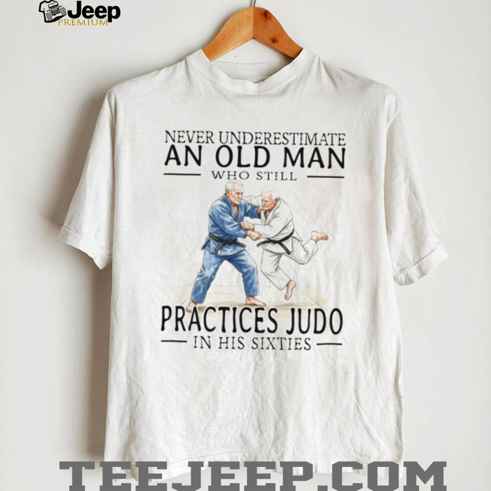 Never Underestimate An Old Man Who Practices Judo In His Sixties T Shirt Never Underestimate An Old Man Who Practices Judo In His Sixties T Shirt