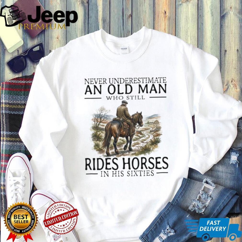 Never Underestimate An Old Man Who Rides Horses In His Sixties T Shirt Never Underestimate An Old Man Who Rides Horses In His Sixties T Shirt