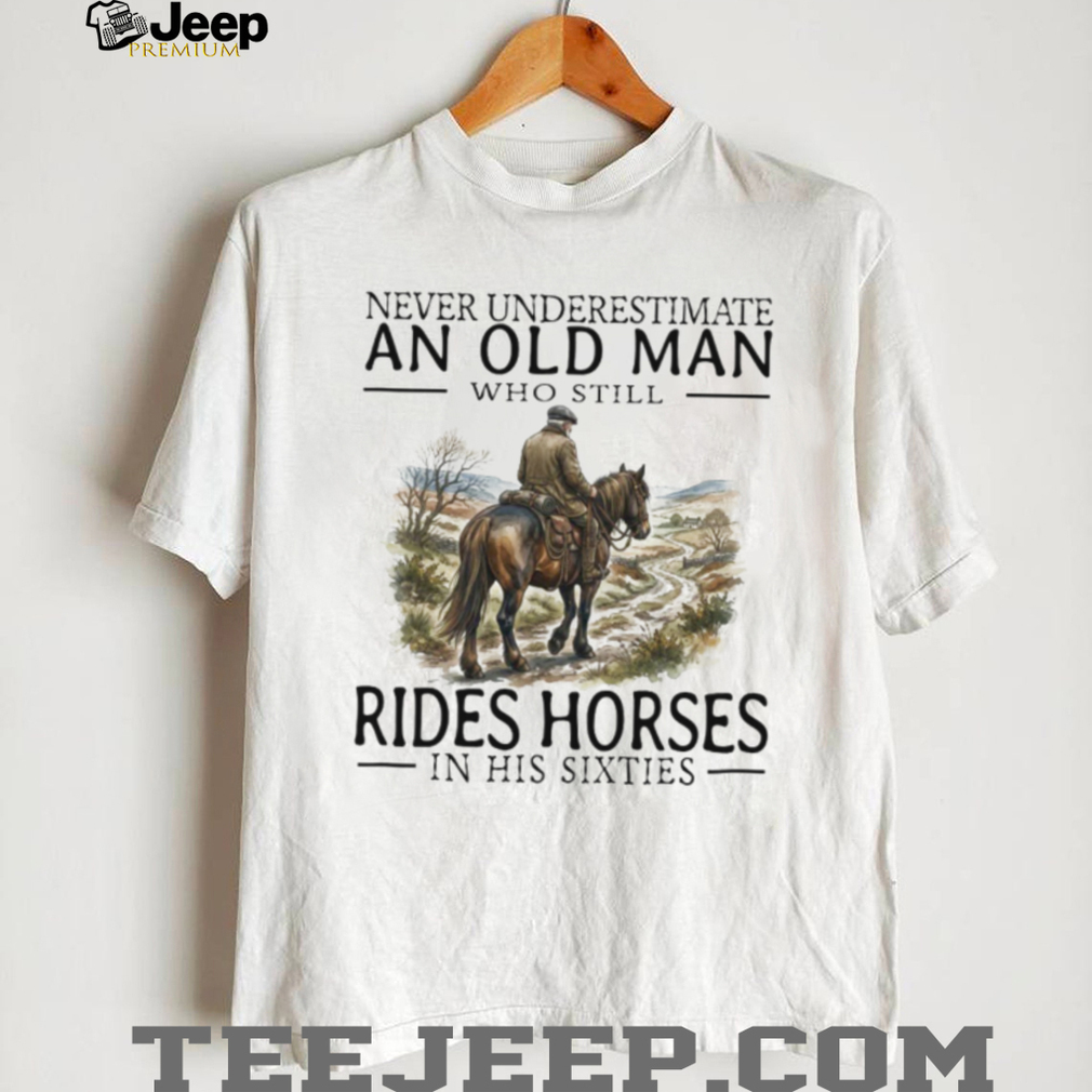 Never Underestimate An Old Man Who Rides Horses In His Sixties T Shirt Never Underestimate An Old Man Who Rides Horses In His Sixties T Shirt