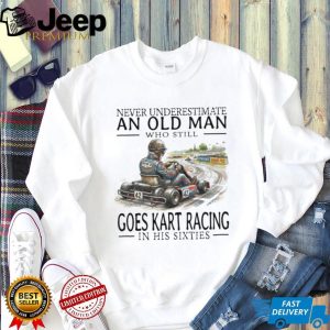 Never Underestimate An Old Man Who Still Goes Kart Racing T Shirt