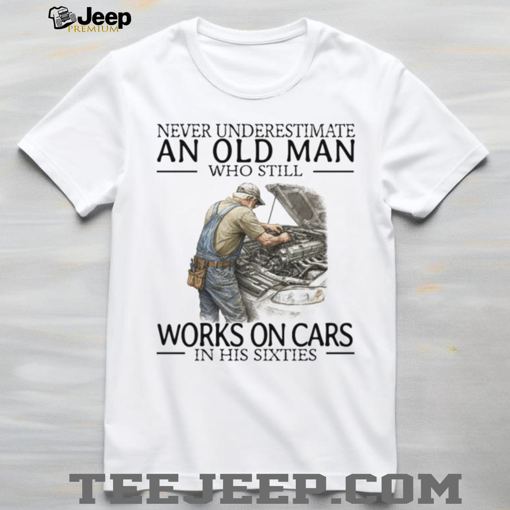 Never Underestimate An Old Man Who Works On Cars Mechanic T Shirt Never Underestimate An Old Man Who Works On Cars Mechanic T Shirt