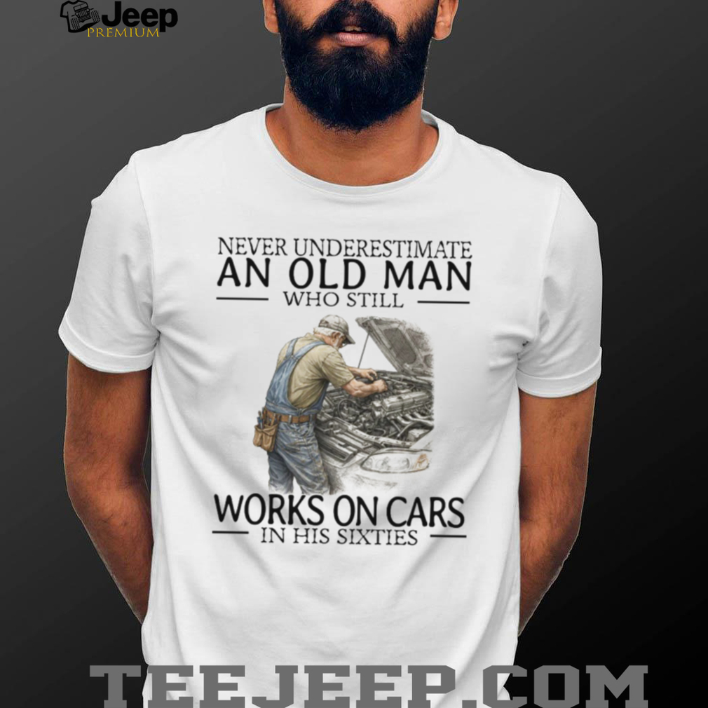 Never Underestimate An Old Man Who Works On Cars Mechanic T Shirt Never Underestimate An Old Man Who Works On Cars Mechanic T Shirt
