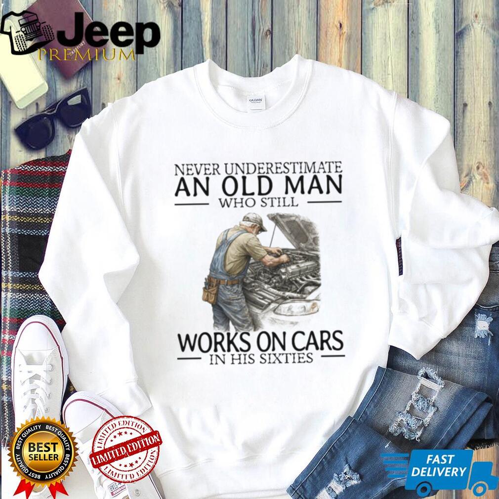 Never Underestimate An Old Man Who Works On Cars Mechanic T Shirt Never Underestimate An Old Man Who Works On Cars Mechanic T Shirt