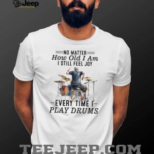 No Matter How Old I Am I Still Feel Joy Playing Drums Apparel No Matter How Old I Am I Still Feel Joy Playing Drums Apparel