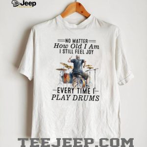 No Matter How Old I Am I Still Feel Joy Playing Drums Apparel