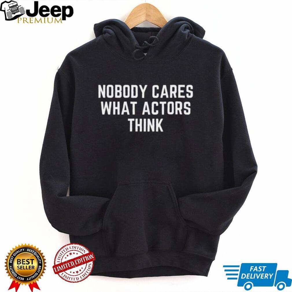 Nobody Cares What Actors Think Funny Sarcastic Quote T Shirt Nobody Cares What Actors Think Funny Sarcastic Quote T Shirt