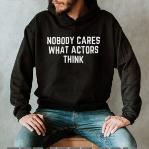 Nobody Cares What Actors Think Funny Sarcastic Quote T Shirt
