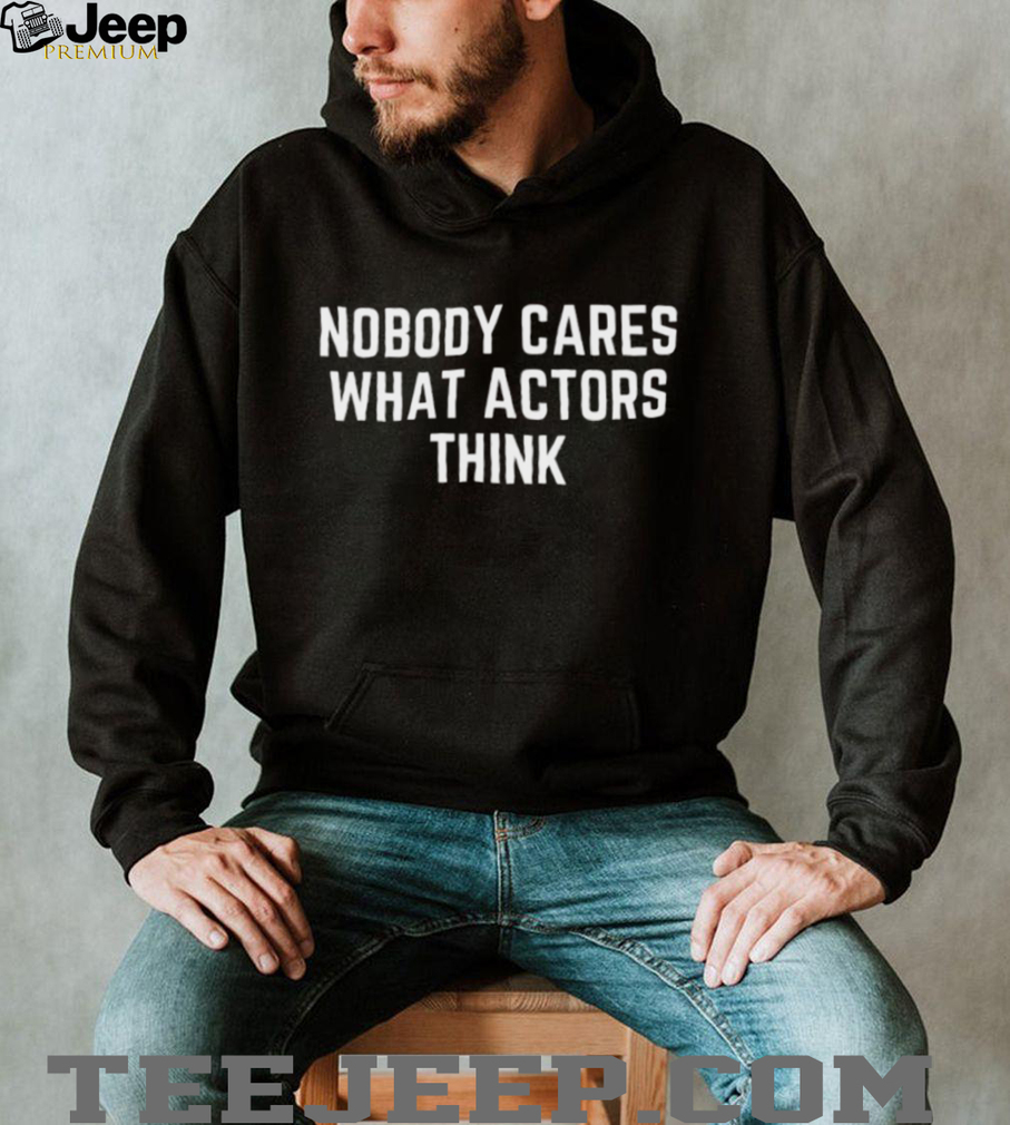 Nobody Cares What Actors Think Funny Sarcastic Quote T Shirt Nobody Cares What Actors Think Funny Sarcastic Quote T Shirt