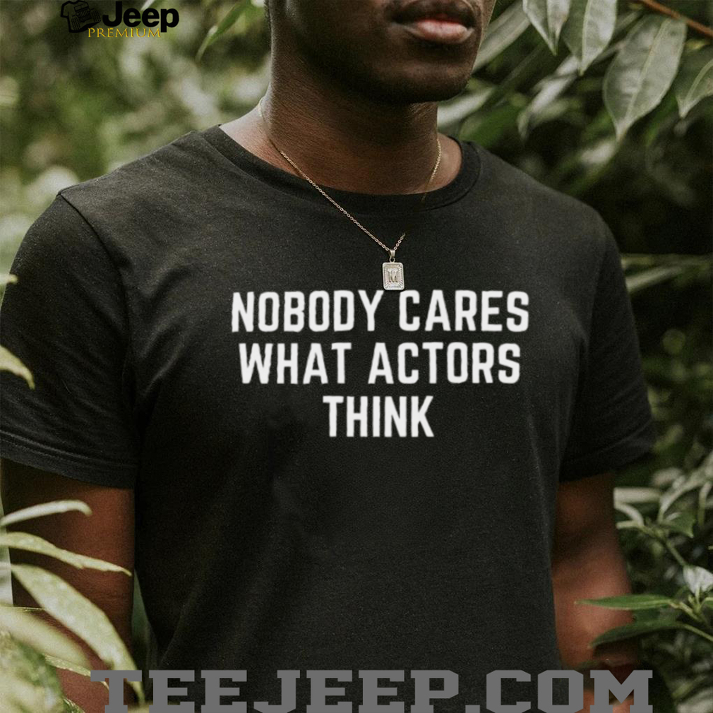 Nobody Cares What Actors Think Funny Sarcastic Quote T Shirt Nobody Cares What Actors Think Funny Sarcastic Quote T Shirt