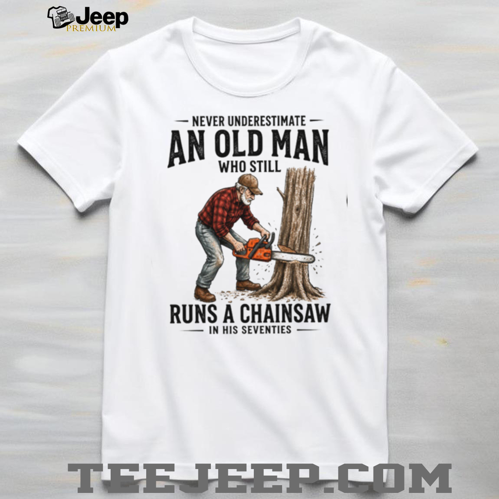 Old Man Chainsaw Woodcutter In His Seventies Birthday T Shirt Old Man Chainsaw Woodcutter In His Seventies Birthday T Shirt