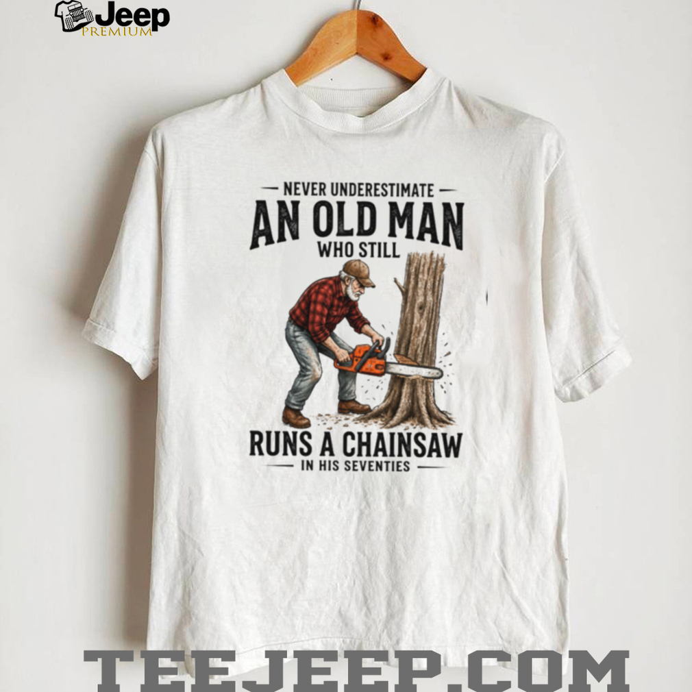Old Man Chainsaw Woodcutter In His Seventies Birthday T Shirt Old Man Chainsaw Woodcutter In His Seventies Birthday T Shirt