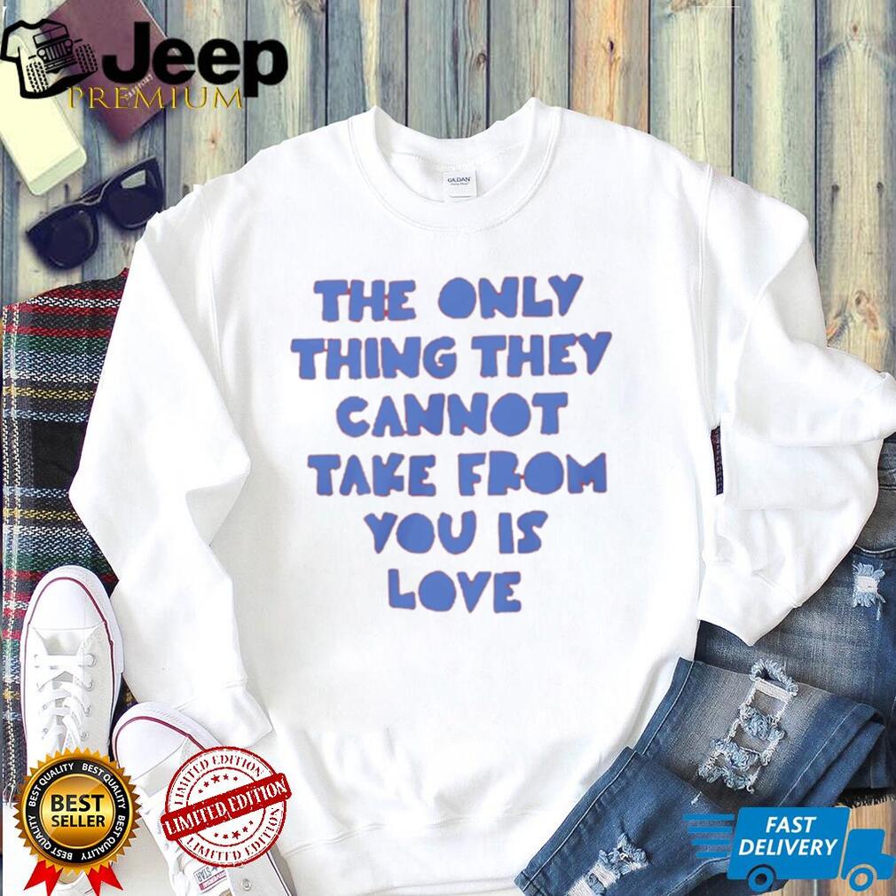 The Only Thing They Cannot Take From You Is Love T Shirt The Only Thing They Cannot Take From You Is Love T Shirt