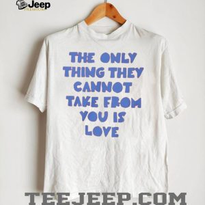 The Only Thing They Cannot Take From You Is Love T Shirt
