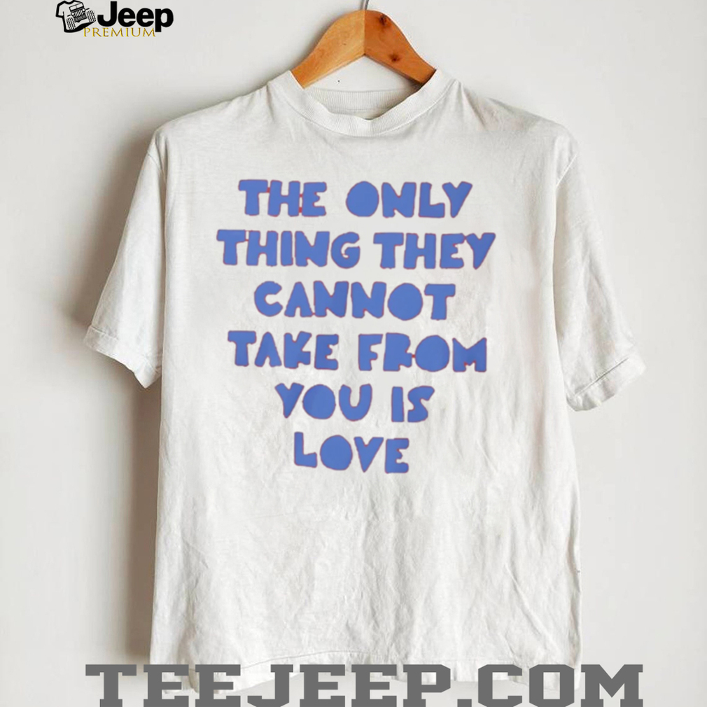 The Only Thing They Cannot Take From You Is Love T Shirt The Only Thing They Cannot Take From You Is Love T Shirt