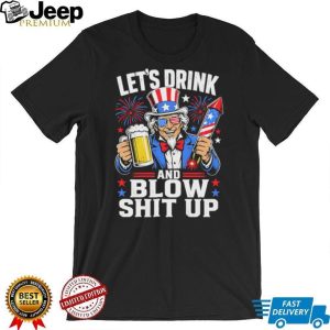 Uncle Sam Let's Drink And Blow Shit Up 4th of July Patriotic Party T Shirt